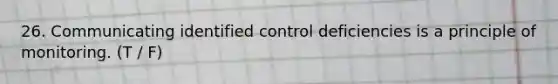 26. Communicating identified control deficiencies is a principle of monitoring. (T / F)