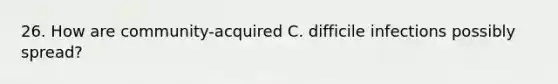 26. How are community-acquired C. difficile infections possibly spread?