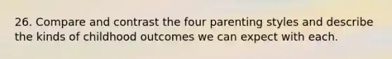 26. Compare and contrast the four parenting styles and describe the kinds of childhood outcomes we can expect with each.