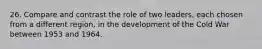 26. Compare and contrast the role of two leaders, each chosen from a different region, in the development of the Cold War between 1953 and 1964.