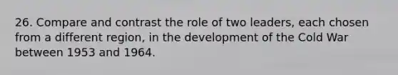 26. Compare and contrast the role of two leaders, each chosen from a different region, in the development of the Cold War between 1953 and 1964.