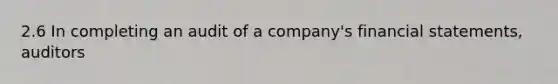 2.6 In completing an audit of a company's financial statements, auditors