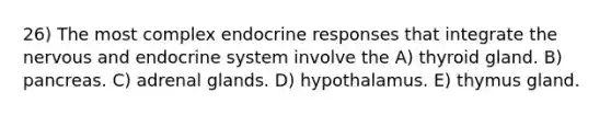 26) The most complex endocrine responses that integrate the nervous and endocrine system involve the A) thyroid gland. B) pancreas. C) adrenal glands. D) hypothalamus. E) thymus gland.