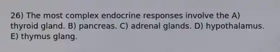 26) The most complex endocrine responses involve the A) thyroid gland. B) pancreas. C) adrenal glands. D) hypothalamus. E) thymus glang.