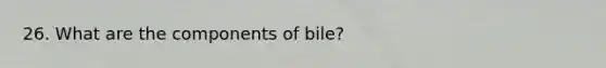 26. What are the components of bile?