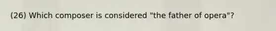 (26) Which composer is considered "the father of opera"?
