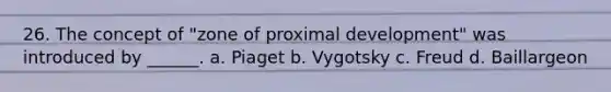 26. The concept of "zone of proximal development" was introduced by ______. a. Piaget b. Vygotsky c. Freud d. Baillargeon