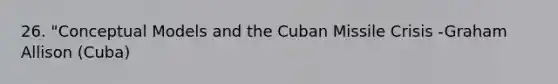 26. "Conceptual Models and the Cuban Missile Crisis -Graham Allison (Cuba)