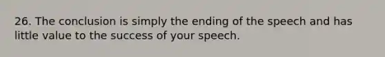 26. The conclusion is simply the ending of the speech and has little value to the success of your speech.