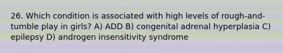 26. Which condition is associated with high levels of rough-and-tumble play in girls? A) ADD B) congenital adrenal hyperplasia C) epilepsy D) androgen insensitivity syndrome