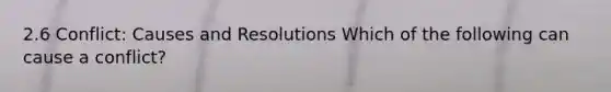 2.6 Conflict: Causes and Resolutions Which of the following can cause a conflict?