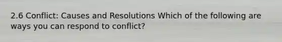 2.6 Conflict: Causes and Resolutions Which of the following are ways you can respond to conflict?