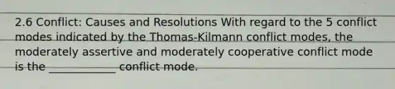 2.6 Conflict: Causes and Resolutions With regard to the 5 conflict modes indicated by the Thomas-Kilmann conflict modes, the moderately assertive and moderately cooperative conflict mode is the ____________ conflict mode.