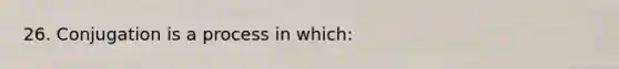 26. Conjugation is a process in which: