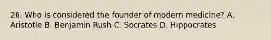 26. Who is considered the founder of modern medicine? A. Aristotle B. Benjamin Rush C. Socrates D. Hippocrates