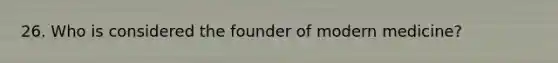 26. Who is considered the founder of modern medicine?