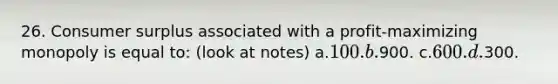 26. <a href='https://www.questionai.com/knowledge/k77rlOEdsf-consumer-surplus' class='anchor-knowledge'>consumer surplus</a> associated with a profit-maximizing monopoly is equal to: (look at notes) a.100. b.900. c.600. d.300.
