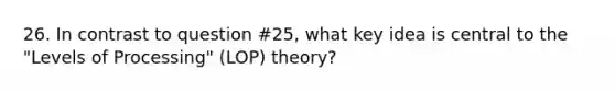 26. In contrast to question #25, what key idea is central to the "Levels of Processing" (LOP) theory?