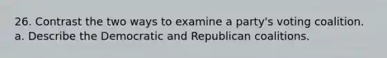 26. Contrast the two ways to examine a party's voting coalition. a. Describe the Democratic and Republican coalitions.