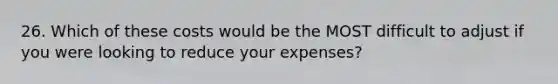 26. Which of these costs would be the MOST difficult to adjust if you were looking to reduce your expenses?