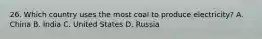 26. Which country uses the most coal to produce electricity? A. China B. India C. United States D. Russia