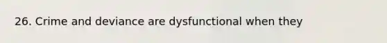 26. Crime and deviance are dysfunctional when they