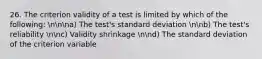 26. The criterion validity of a test is limited by which of the following: nnna) The test's standard deviation nnb) The test's reliability nnc) Validity shrinkage nnd) The standard deviation of the criterion variable