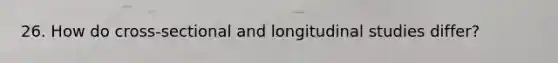 26. How do cross-sectional and longitudinal studies differ?