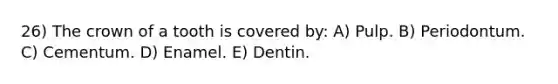 26) The crown of a tooth is covered by: A) Pulp. B) Periodontum. C) Cementum. D) Enamel. E) Dentin.