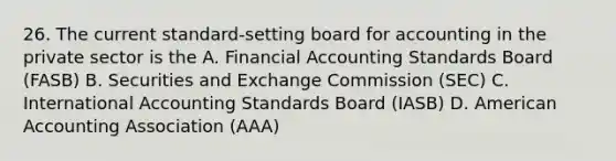 26. The current standard-setting board for accounting in the private sector is the A. Financial Accounting Standards Board (FASB) B. Securities and Exchange Commission (SEC) C. International Accounting Standards Board (IASB) D. American Accounting Association (AAA)