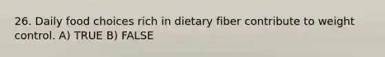 26. Daily food choices rich in dietary fiber contribute to weight control. A) TRUE B) FALSE