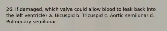 26. If damaged, which valve could allow blood to leak back into the left ventricle? a. Bicuspid b. Tricuspid c. Aortic semilunar d. Pulmonary semilunar