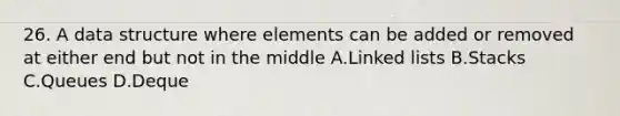 26. A data structure where elements can be added or removed at either end but not in the middle A.Linked lists B.Stacks C.Queues D.Deque