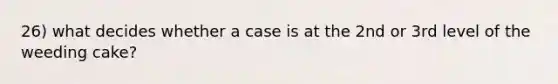 26) what decides whether a case is at the 2nd or 3rd level of the weeding cake?