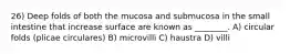 26) Deep folds of both the mucosa and submucosa in the small intestine that increase surface are known as ________. A) circular folds (plicae circulares) B) microvilli C) haustra D) villi