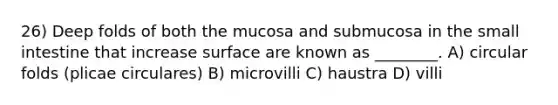 26) Deep folds of both the mucosa and submucosa in the small intestine that increase surface are known as ________. A) circular folds (plicae circulares) B) microvilli C) haustra D) villi