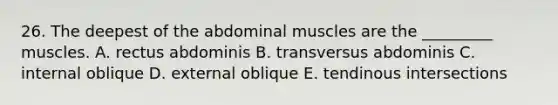 26. The deepest of the abdominal muscles are the _________ muscles. A. rectus abdominis B. transversus abdominis C. internal oblique D. external oblique E. tendinous intersections