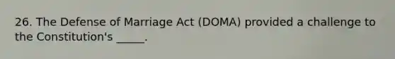 26. The Defense of Marriage Act (DOMA) provided a challenge to the Constitution's _____.