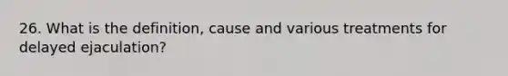 26. What is the definition, cause and various treatments for delayed ejaculation?