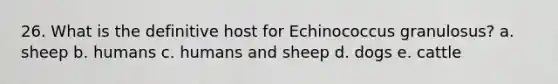 26. What is the definitive host for Echinococcus granulosus? a. sheep b. humans c. humans and sheep d. dogs e. cattle