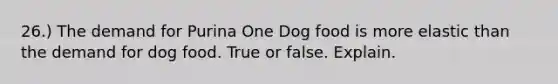 26.) The demand for Purina One Dog food is more elastic than the demand for dog food. True or false. Explain.