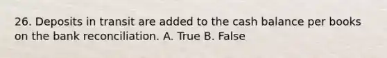 26. Deposits in transit are added to the cash balance per books on the bank reconciliation. A. True B. False