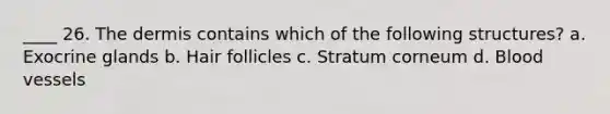 ____ 26. The dermis contains which of the following structures? a. Exocrine glands b. Hair follicles c. Stratum corneum d. Blood vessels