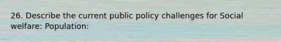 26. Describe the current public policy challenges for Social welfare: Population: