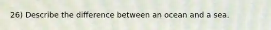 26) Describe the difference between an ocean and a sea.