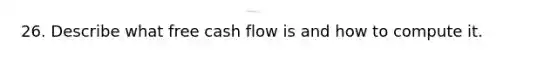 26. Describe what free cash flow is and how to compute it.