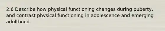 2.6 Describe how physical functioning changes during puberty, and contrast physical functioning in adolescence and emerging adulthood.