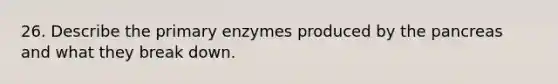 26. Describe the primary enzymes produced by the pancreas and what they break down.