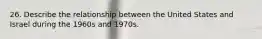 26. Describe the relationship between the United States and Israel during the 1960s and 1970s.