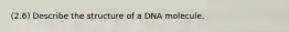 (2.6) Describe the structure of a DNA molecule.